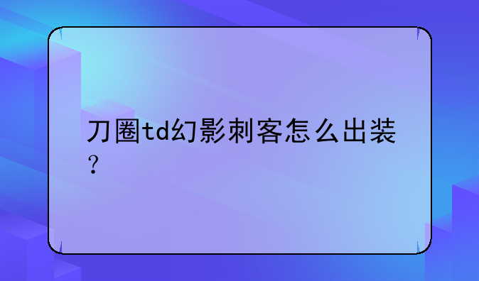 刀圈td幻影刺客怎么出装？