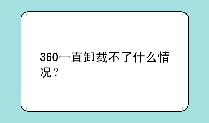 360一直卸载不了什么情况？