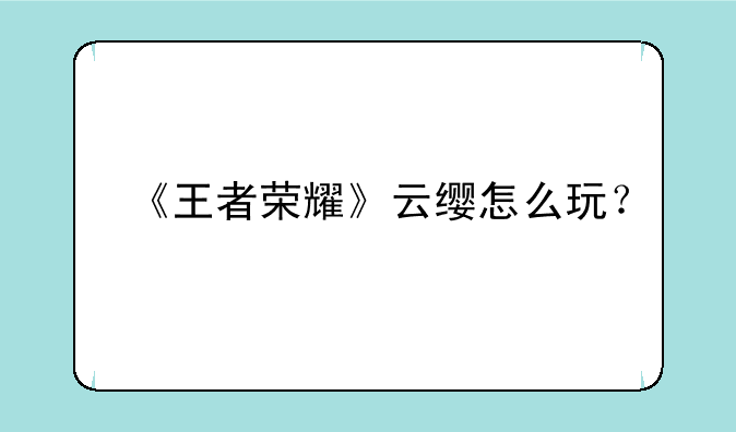 《王者荣耀》云缨怎么玩？