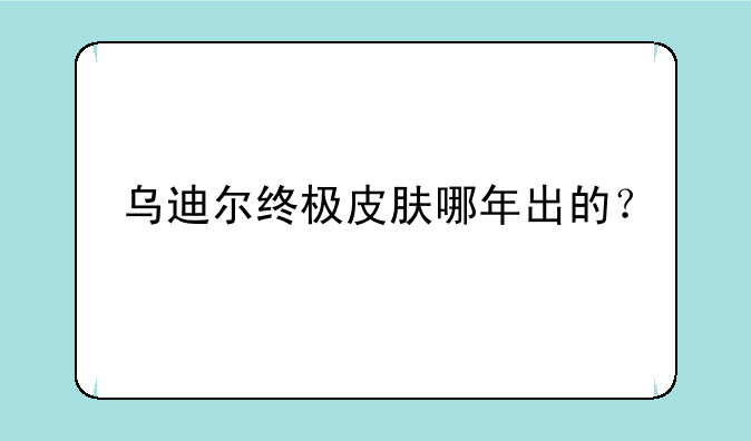 乌迪尔终极皮肤哪年出的？