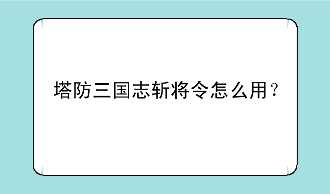 塔防三国志斩将令怎么用？