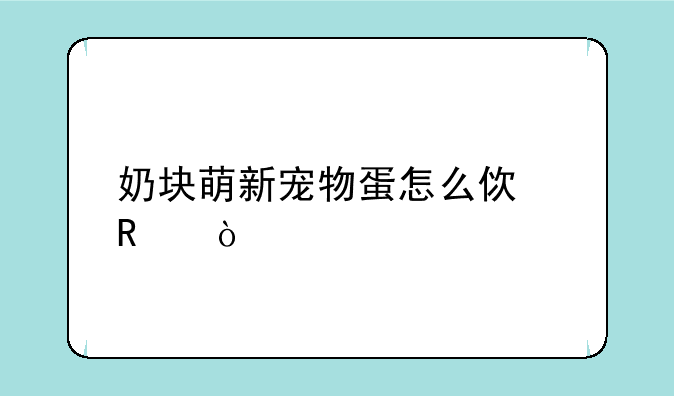 奶块萌新宠物蛋怎么使用？