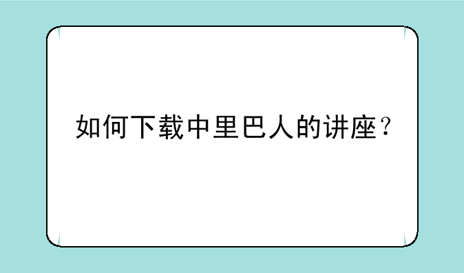如何下载中里巴人的讲座？