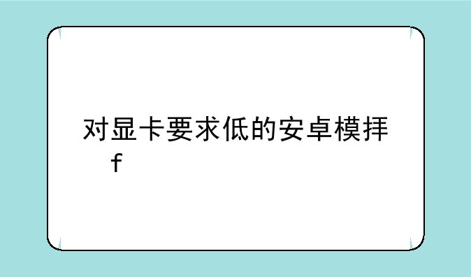 对显卡要求低的安卓模拟器