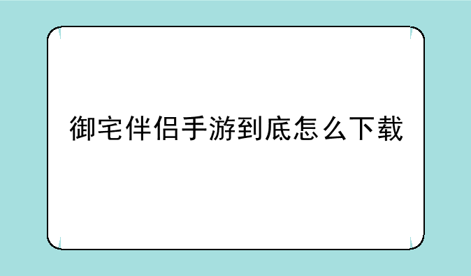 御宅伴侣手游到底怎么下载