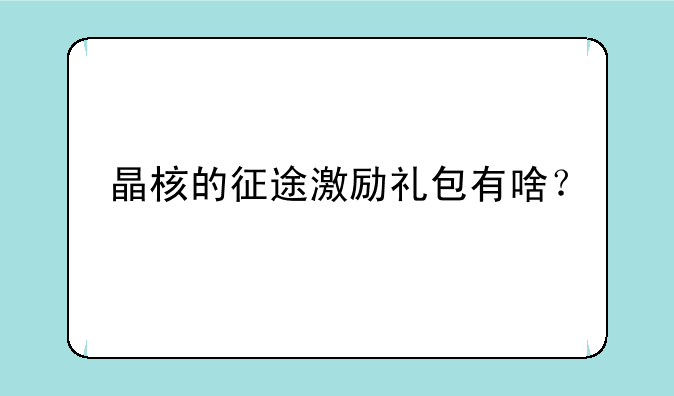 晶核的征途激励礼包有啥？