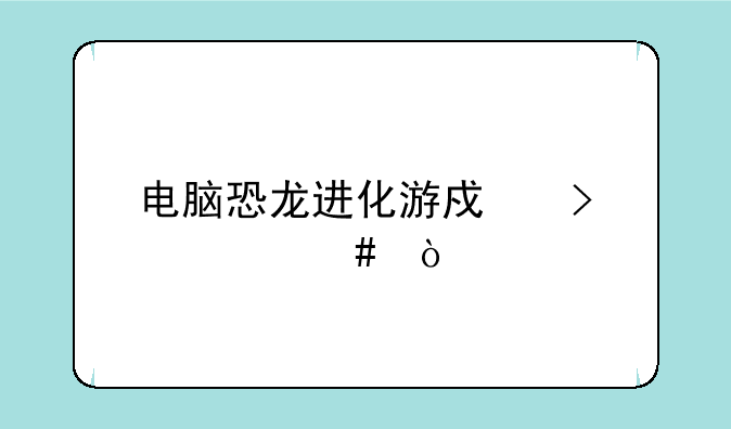 电脑恐龙进化游戏叫什么？