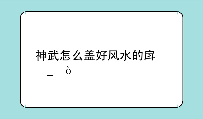 神武怎么盖好风水的房字？