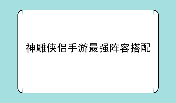 神雕侠侣手游最强阵容搭配