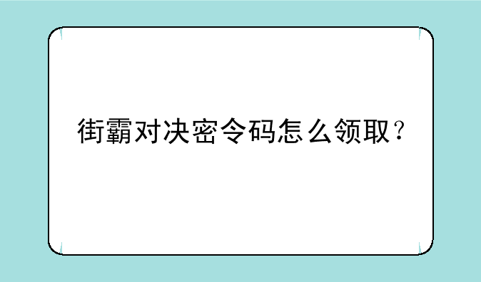 街霸对决密令码怎么领取？