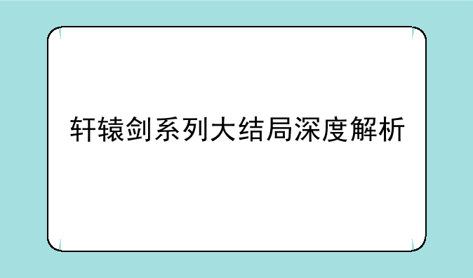 轩辕剑系列大结局深度解析