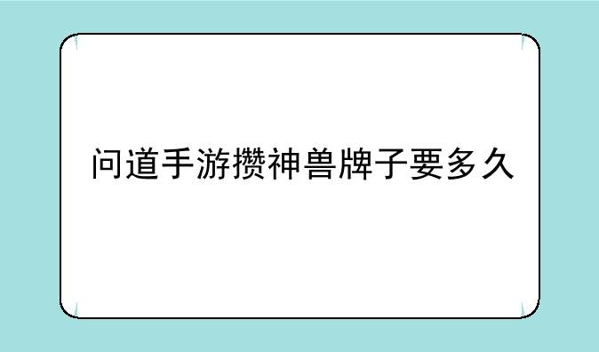 问道手游攒神兽牌子要多久