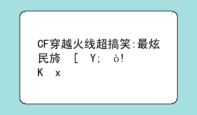 CF穿越火线超搞笑:最炫民族风（CF翻唱版）