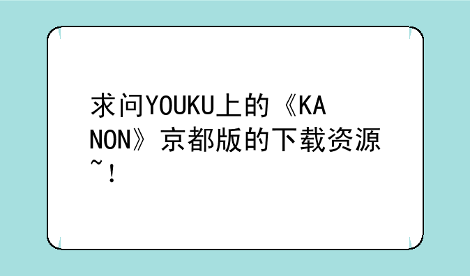 求问YOUKU上的《KANON》京都版的下载资源~！