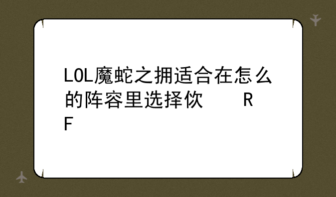 LOL魔蛇之拥适合在怎么的阵容里选择使用呢