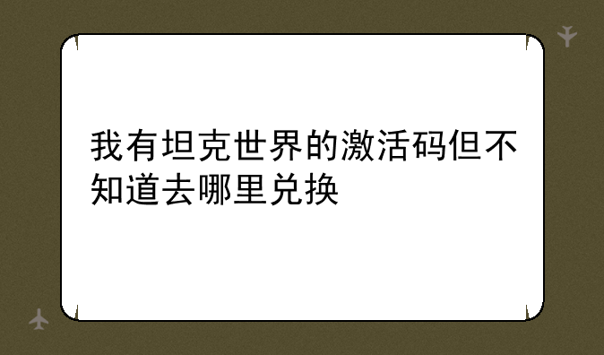 我有坦克世界的激活码但不知道去哪里兑换