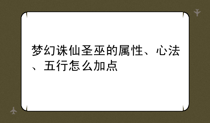 梦幻诛仙圣巫的属性、心法、五行怎么加点