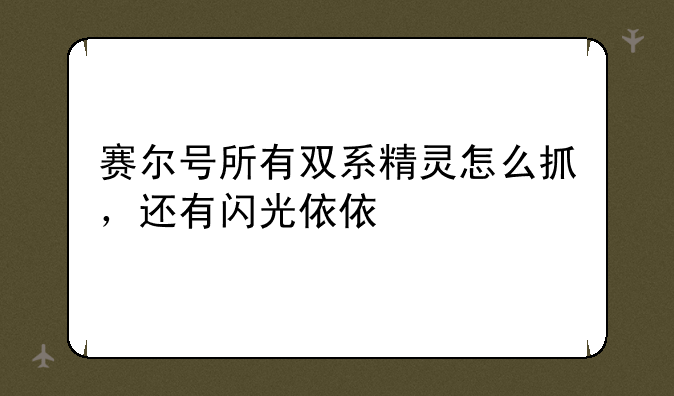 赛尔号所有双系精灵怎么抓，还有闪光依依