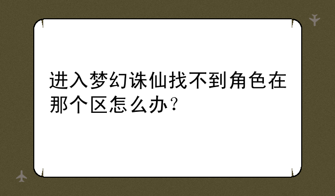 进入梦幻诛仙找不到角色在那个区怎么办？