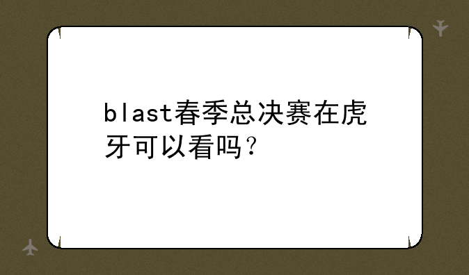 blast春季总决赛在虎牙可以看吗？