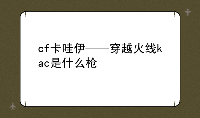 cf卡哇伊——穿越火线kac是什么枪