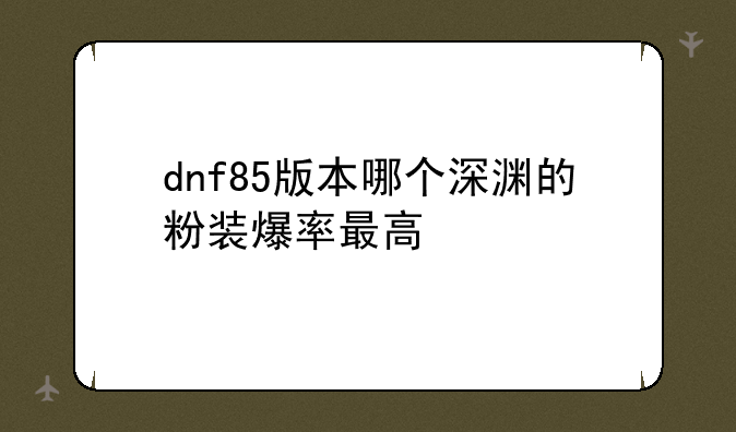 dnf85版本哪个深渊的粉装爆率最高