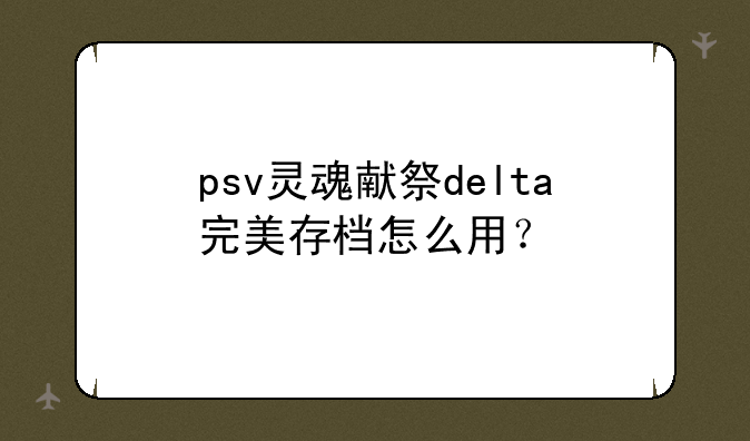 psv灵魂献祭delta完美存档怎么用？