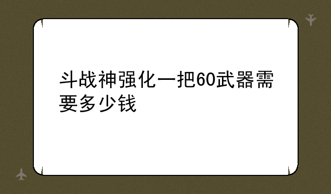 斗战神强化一把60武器需要多少钱
