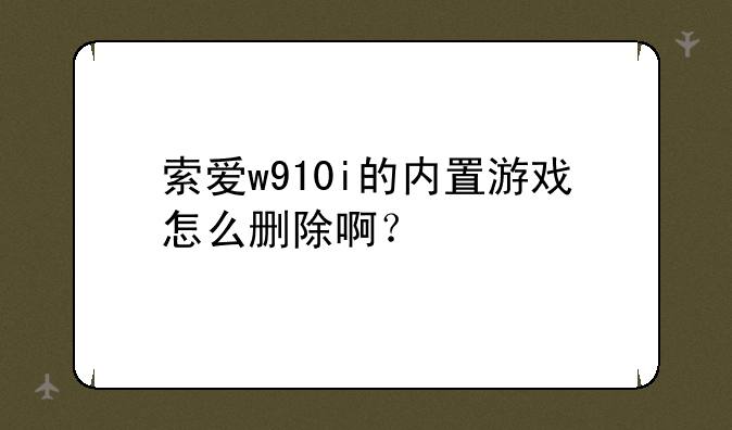 索爱w910i的内置游戏怎么删除啊？