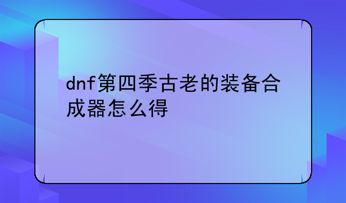 dnf第四季古老的装备合成器怎么得
