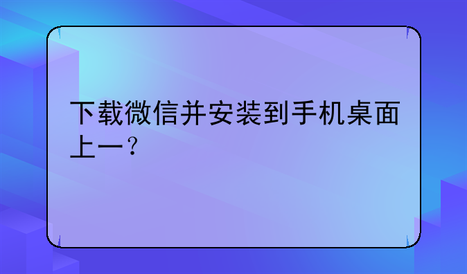 下载微信并安装到手机桌面上一？