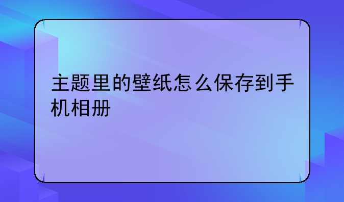 主题里的壁纸怎么保存到手机相册