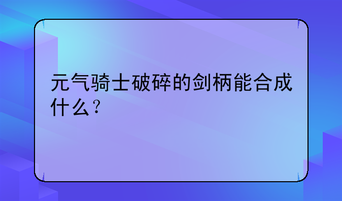 元气骑士破碎的剑柄能合成什么？
