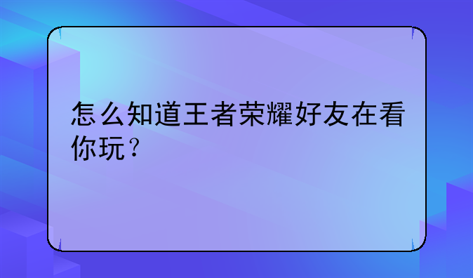 怎么知道王者荣耀好友在看你玩？