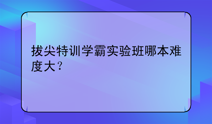 拔尖特训学霸实验班哪本难度大？