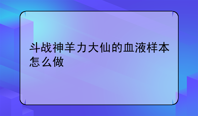 斗战神羊力大仙的血液样本怎么做