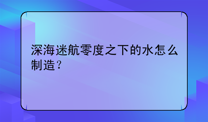 深海迷航零度之下的水怎么制造？