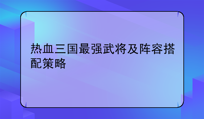 热血三国最强武将及阵容搭配策略