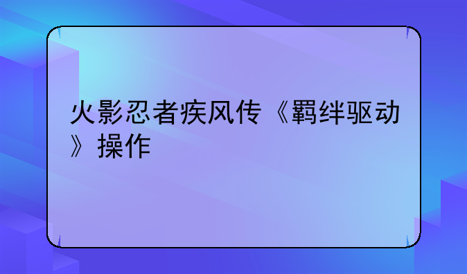 火影忍者疾风传《羁绊驱动》操作