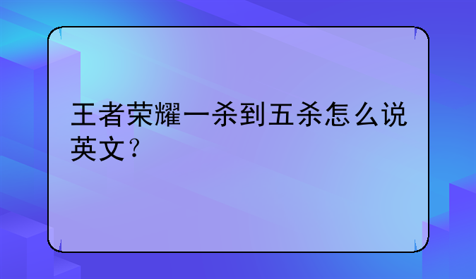 王者荣耀一杀到五杀怎么说英文？