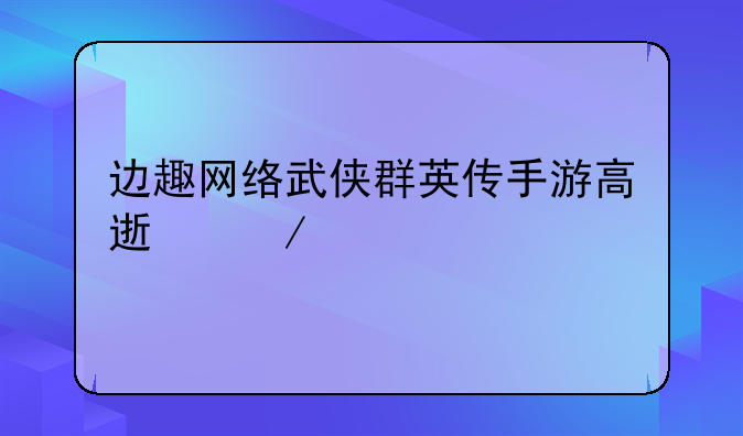 边趣网络武侠群英传手游高速下载