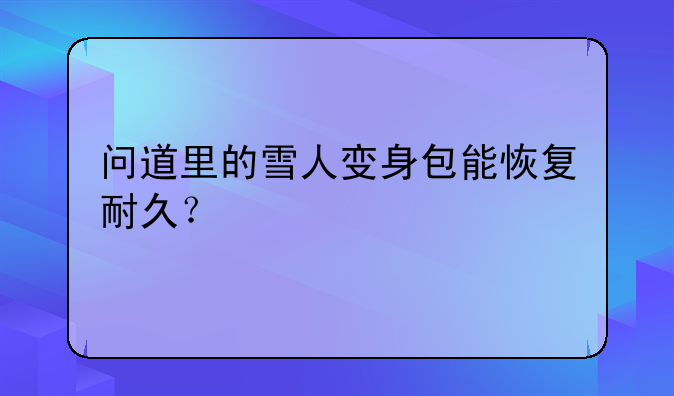 问道里的雪人变身包能恢复耐久？