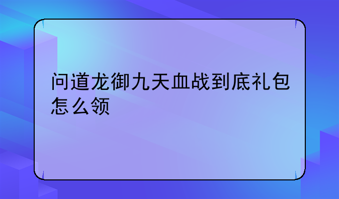 问道龙御九天血战到底礼包怎么领