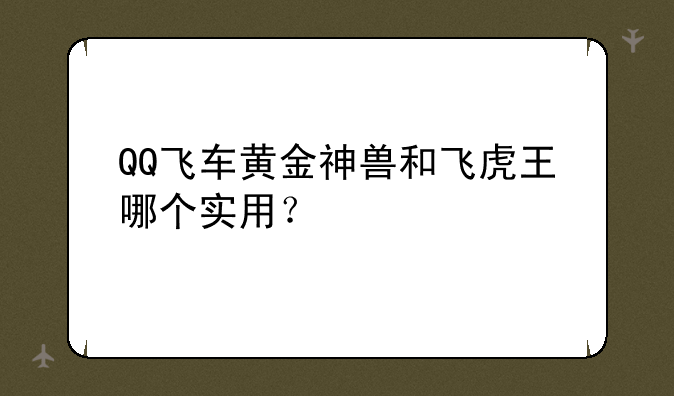 QQ飞车黄金神兽和飞虎王哪个实用？