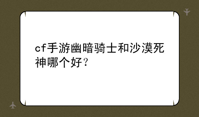 cf手游幽暗骑士和沙漠死神哪个好？