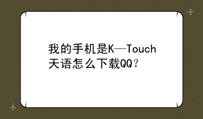 我的手机是K—Touch天语怎么下载QQ？