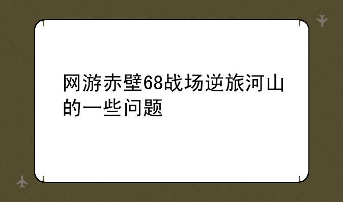 网游赤壁68战场逆旅河山的一些问题