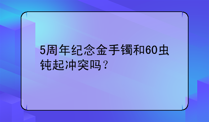 5周年纪念金手镯和60虫钝起冲突吗？
