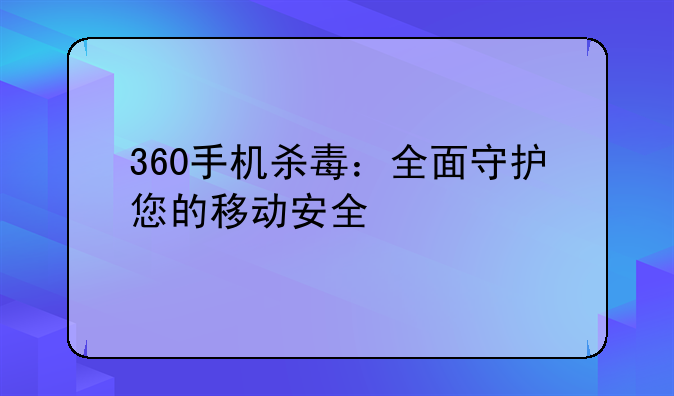 360手机杀毒：全面守护您的移动安全