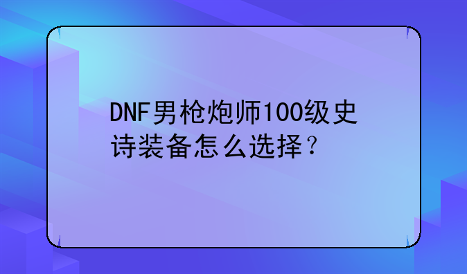 DNF男枪炮师100级史诗装备怎么选择？